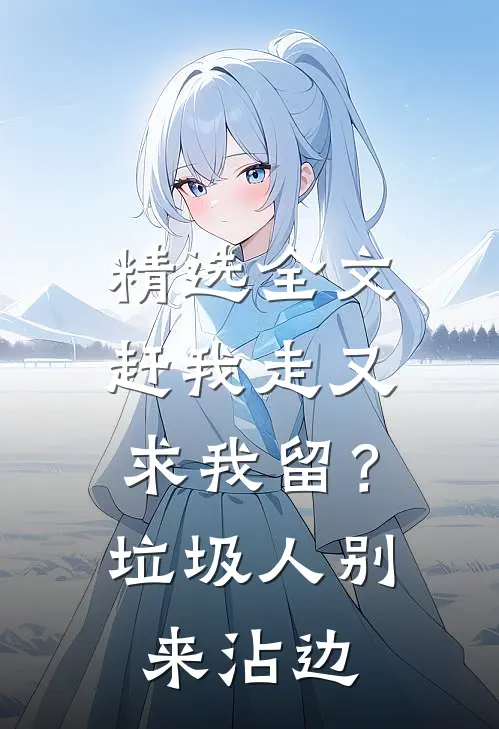 精选全文赶我走又求我留？垃圾人别来沾边