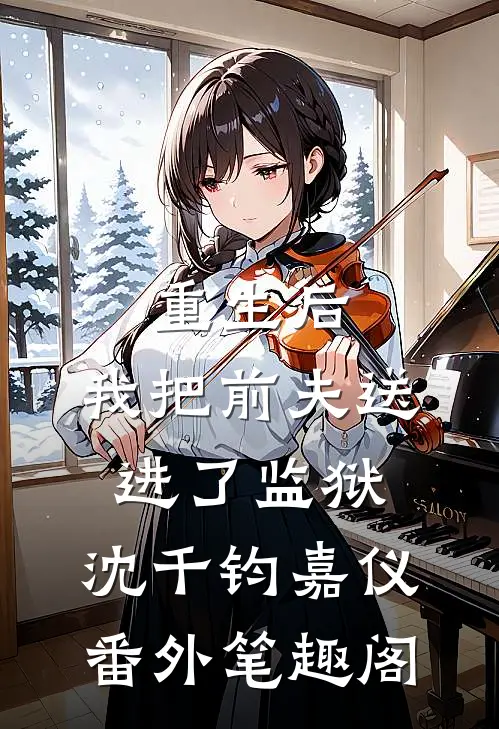 《重生后，我把前夫送进了监狱》：沈千钧嘉仪番外笔趣阁