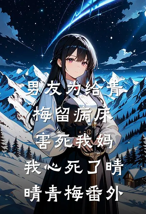 男友为给青梅留病床害死我妈，我心死了晴晴青梅番外