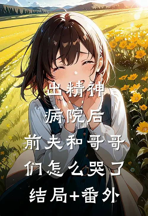 出精神病院后，前夫和哥哥们怎么哭了结局+番外