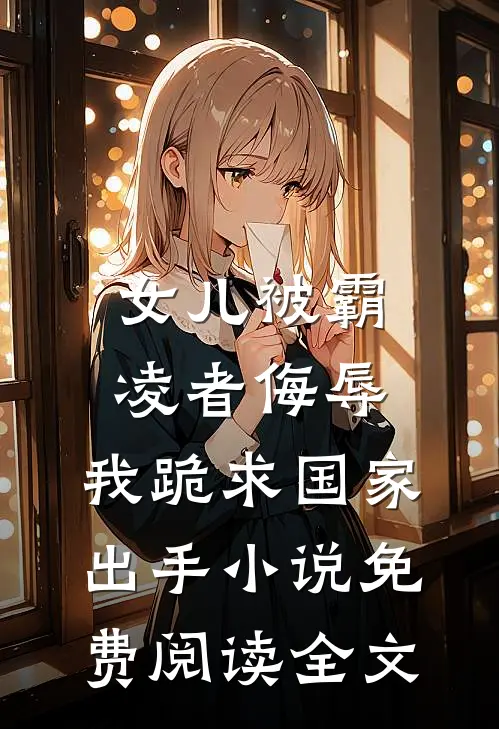女儿被霸凌者侮辱，我跪求国家出手小说免费阅读全文