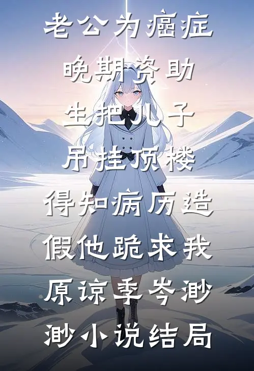 老公为癌症晚期资助生把儿子吊挂顶楼，得知病历造假他跪求我原谅季岑渺渺小说结局