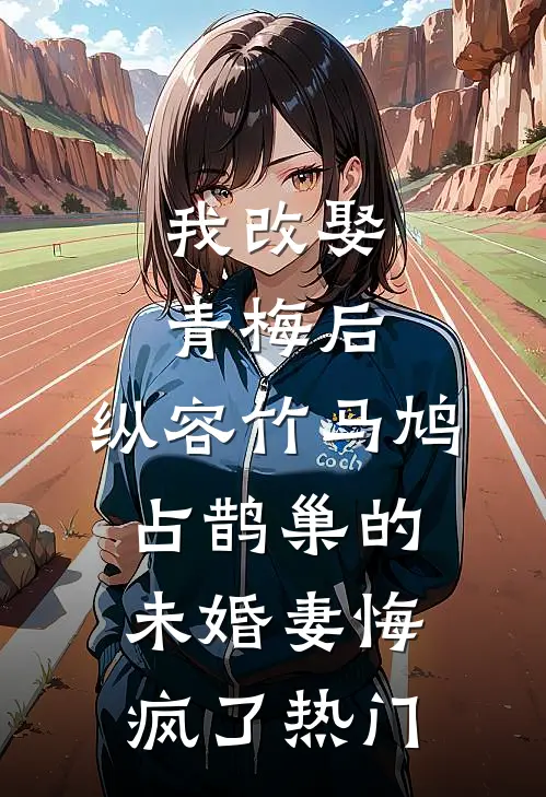 我改娶青梅后，纵容竹马鸠占鹊巢的未婚妻悔疯了热门