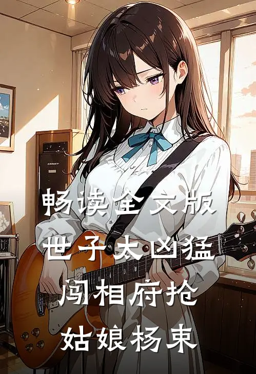 畅读全文版世子太凶猛闯相府抢姑娘杨束