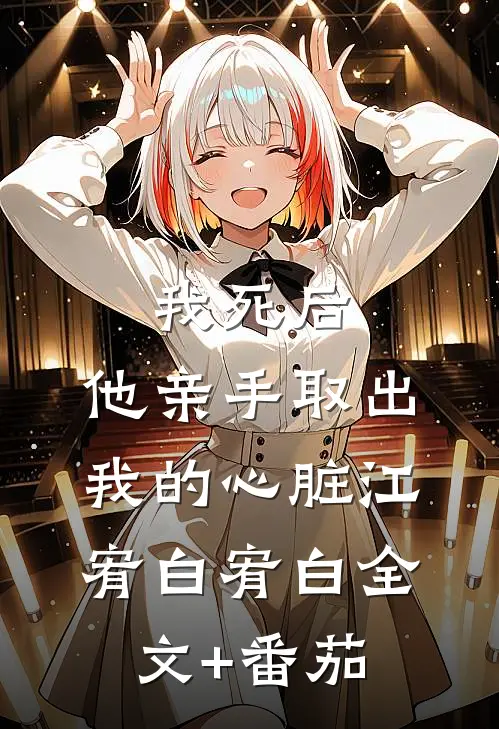 我死后，他亲手取出我的心脏江宥白宥白全文+番茄