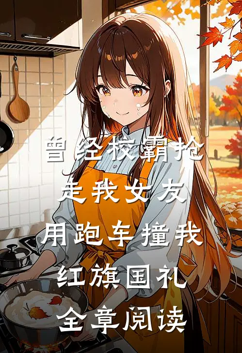 曾经校霸抢走我女友，用跑车撞我红旗国礼全章阅读