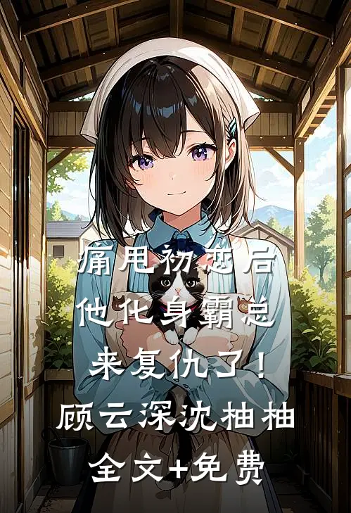 痛甩初恋后，他化身霸总来复仇了！顾云深沈柚柚全文+免费