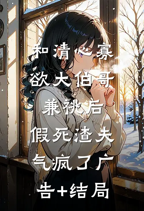 和清心寡欲大伯哥兼祧后，假死渣夫气疯了广告+结局