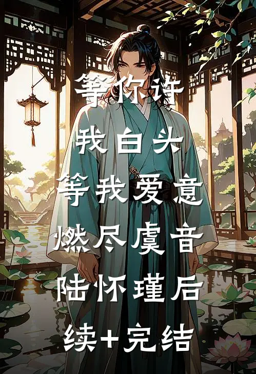 等你许我白头，等我爱意燃尽虞音陆怀瑾后续+完结
