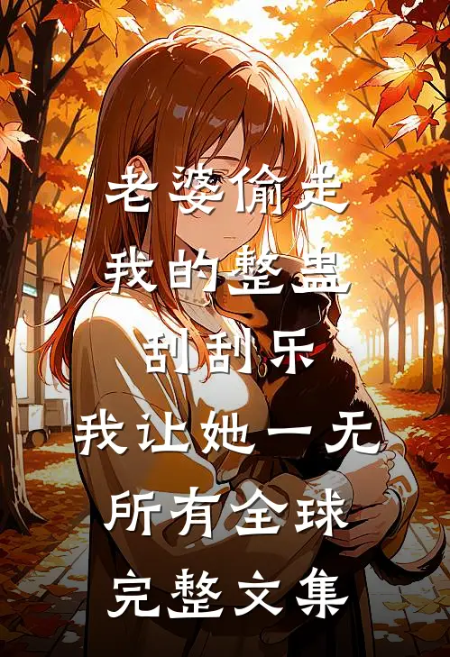 老婆偷走我的整蛊刮刮乐，我让她一无所有全球完整文集