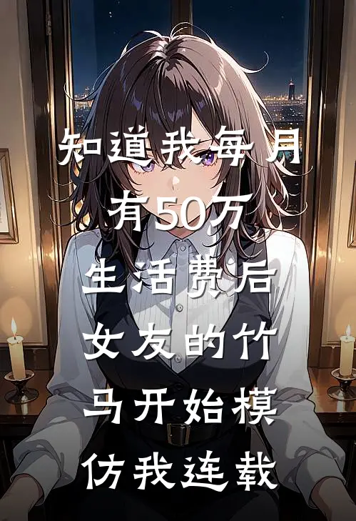 知道我每月有50万生活费后，女友的竹马开始模仿我连载