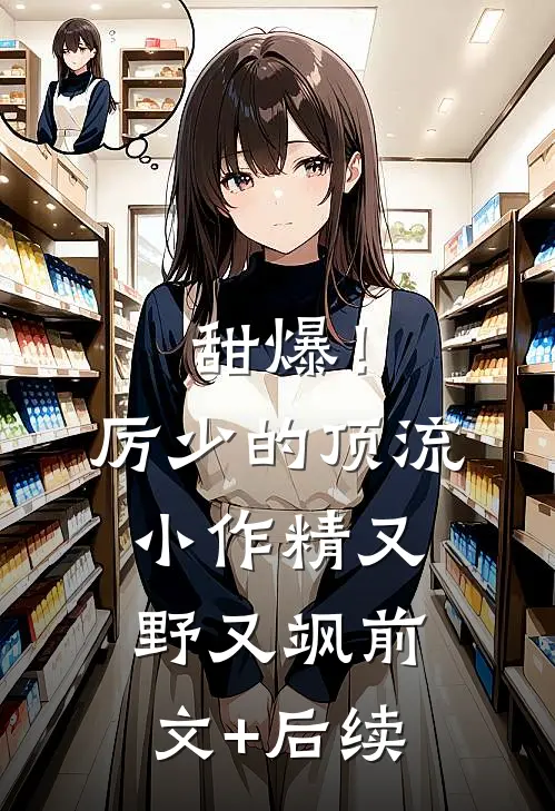 甜爆！厉少的顶流小作精又野又飒前文+后续
