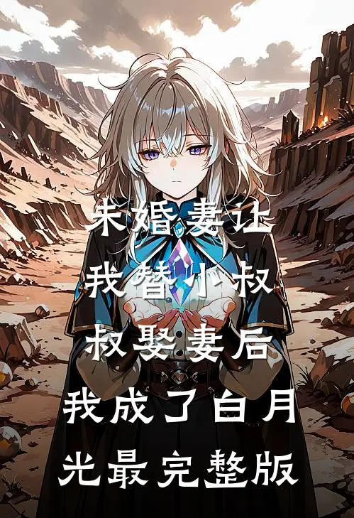 未婚妻让我替小叔叔娶妻后，我成了白月光最完整版