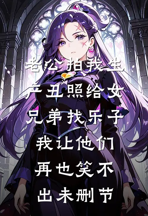 老公拍我生产丑照给女兄弟找乐子，我让他们再也笑不出未删节