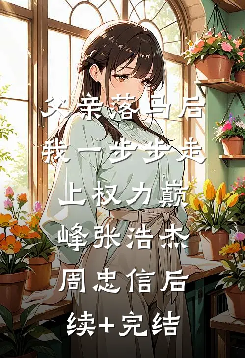 父亲落马后，我一步步走上权力巅峰张浩杰周忠信后续+完结