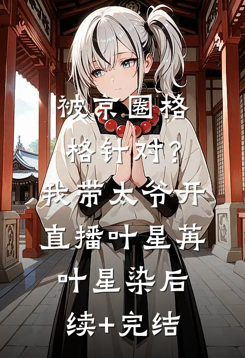 被京圈格格针对？我带太爷开直播叶星苒叶星染后续+完结