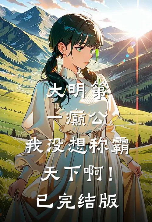 大明第一癫公，我没想称霸天下啊！已完结版