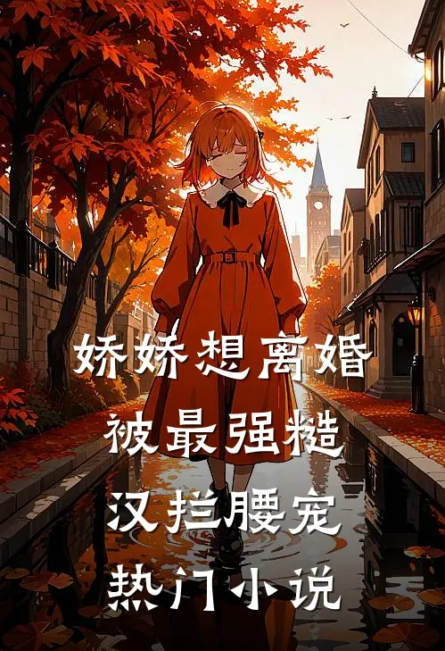 娇娇想离婚，被最强糙汉拦腰宠热门小说