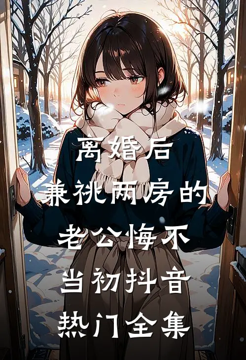 离婚后，兼祧两房的老公悔不当初抖音热门 全集