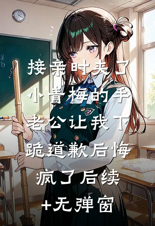 接亲时夹了小青梅的手，老公让我下跪道歉后悔疯了后续+无弹窗
