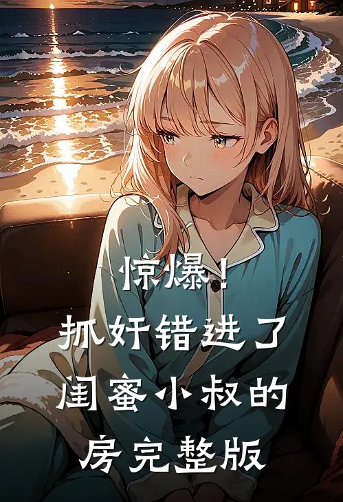 惊爆！抓奸错进了闺蜜小叔的房完整版