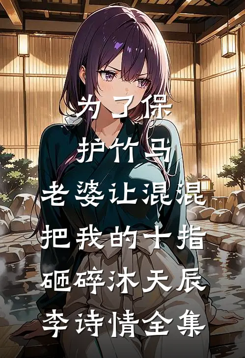 为了保护竹马，老婆让混混把我的十指砸碎沐天辰李诗情 全集