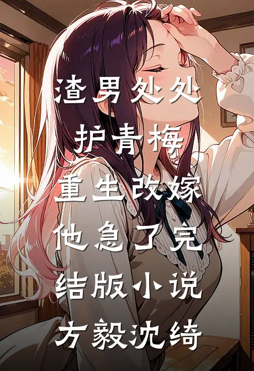 渣男处处护青梅，重生改嫁他急了完结版小说方毅沈绮