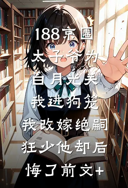 188京圈太子爷为白月光关我进狗笼，我改嫁绝嗣狂少他却后悔了前文+