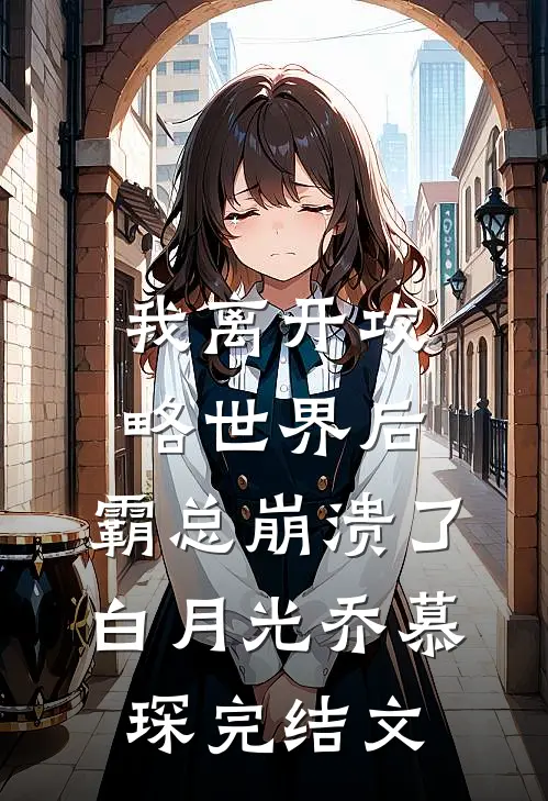 我离开攻略世界后，霸总崩溃了白月光乔慕琛完结文