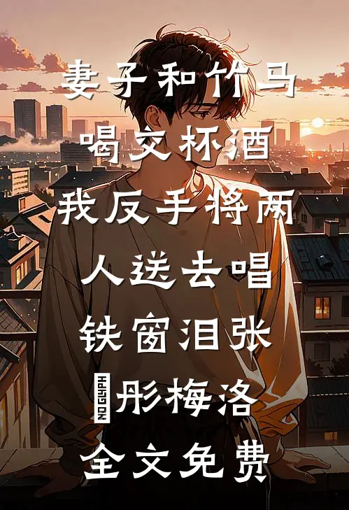 妻子和竹马喝交杯酒，我反手将两人送去唱铁窗泪张玥彤梅洛全文免费