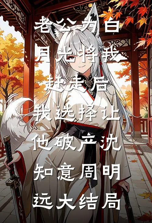 老公为白月光将我赶走后，我选择让他破产沈知意周明远大结局