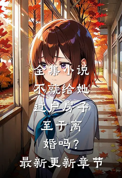 全集小说不就给她过户房子，至于离婚吗？最新更新章节