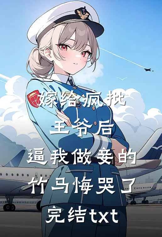 嫁给疯批王爷后，逼我做妾的竹马悔哭了完结txt