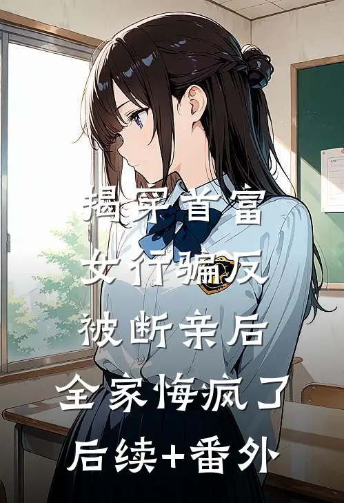 揭穿首富女行骗反被断亲后，全家悔疯了后续+番外