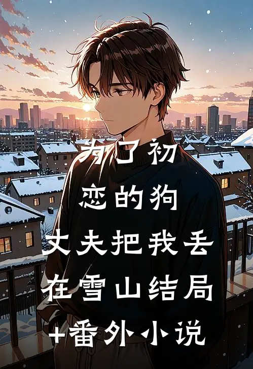 为了初恋的狗，丈夫把我丢在雪山结局+番外小说