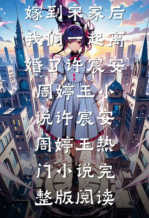 和闺蜜一起嫁到宋家后，我们一起离婚了许宸安周婷玉小说许宸安周婷玉热门小说完整版阅读
