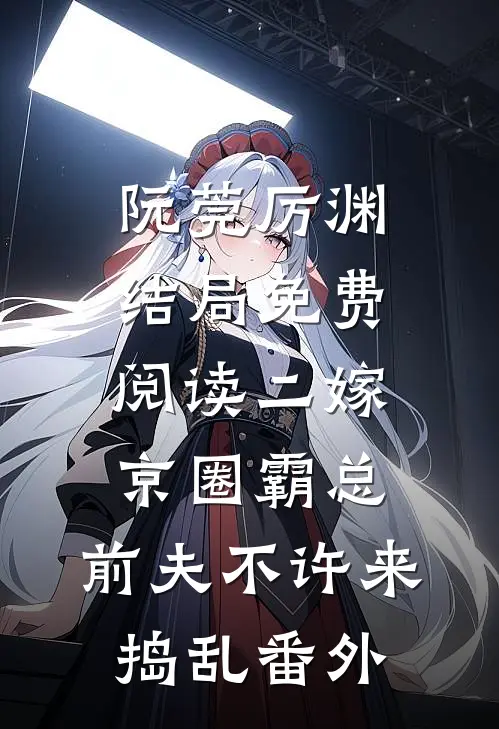 阮莞厉渊结局免费阅读二嫁京圈霸总，前夫不许来捣乱番外