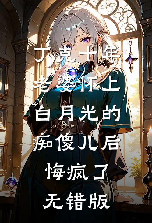 丁克十年，老婆怀上白月光的痴傻儿后，悔疯了无错版