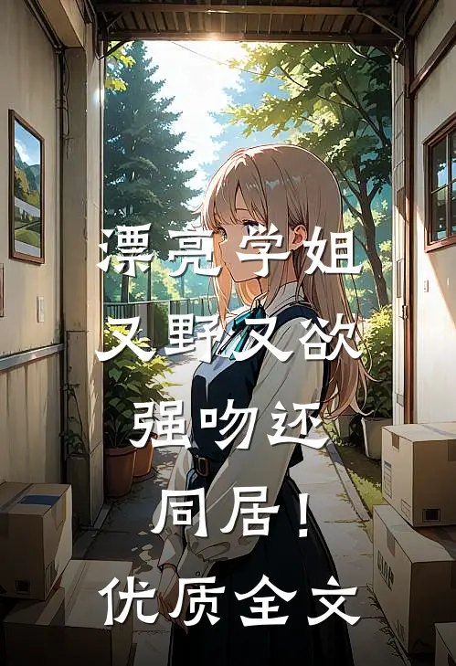 漂亮学姐又野又欲，强吻还同居！优质全文