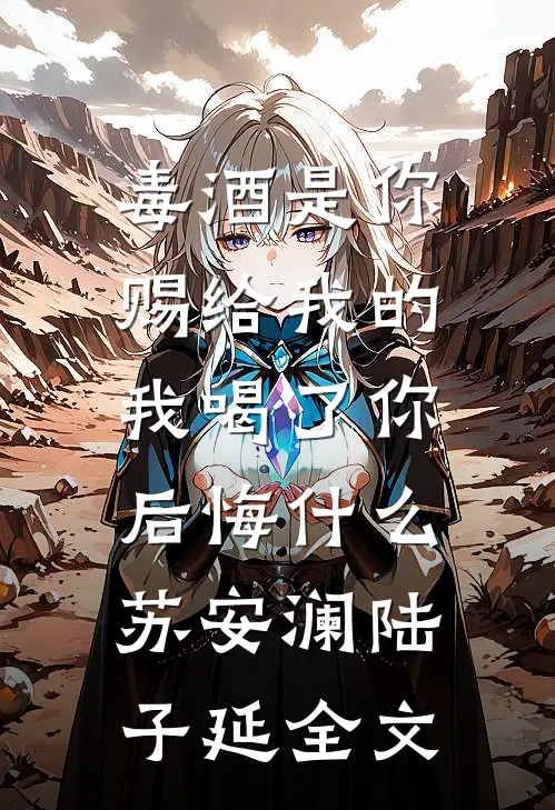毒酒是你赐给我的，我喝了你后悔什么苏安澜陆子延全文