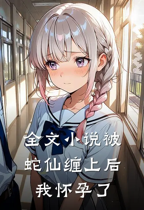 全文小说被蛇仙缠上后，我怀孕了