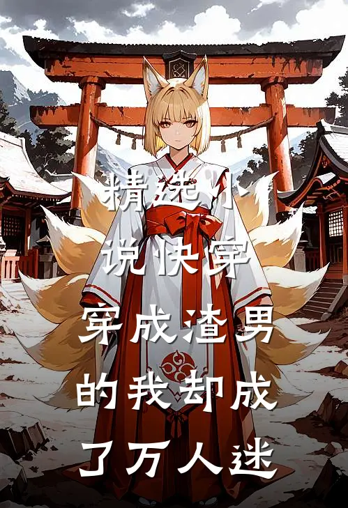 精选小说快穿：穿成渣男的我却成了万人迷