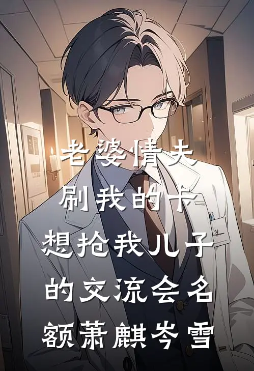 老婆情夫刷我的卡，想抢我儿子的交流会名额萧麒岑雪