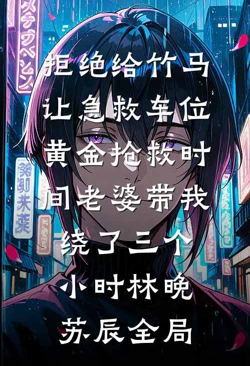 拒绝给竹马让急救车位，黄金抢救时间老婆带我绕了三个小时林晚苏辰全局
