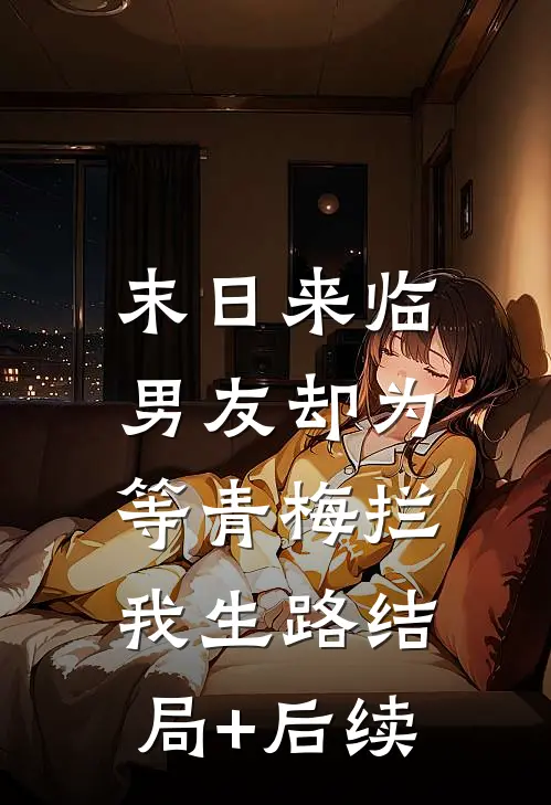 末日来临，男友却为等青梅拦我生路结局+后续