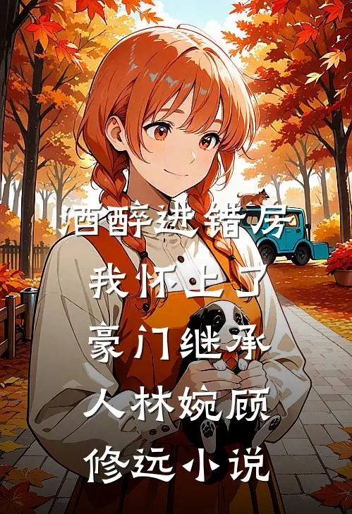 酒醉进错房，我怀上了豪门继承人林婉顾修远小说