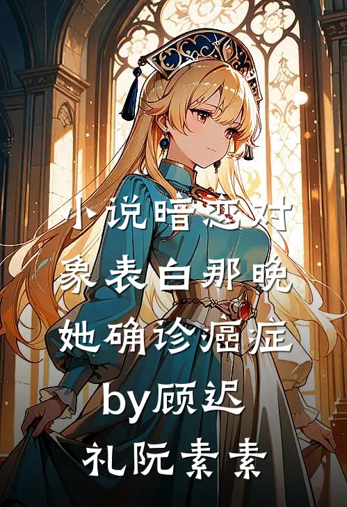 小说暗恋对象表白那晚，她确诊癌症by顾迟礼阮素素
