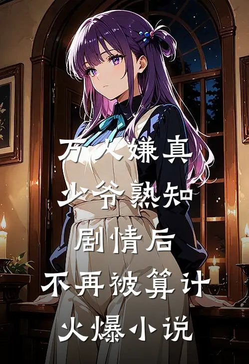 万人嫌真少爷熟知剧情后，不再被算计火爆小说