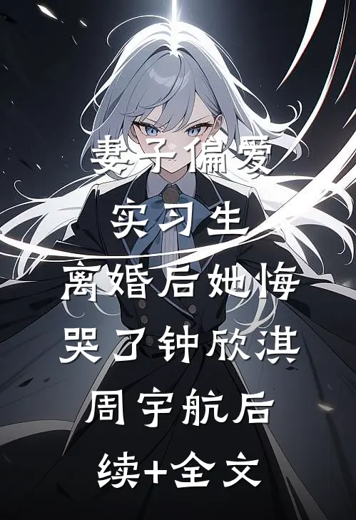 妻子偏爱实习生，离婚后她悔哭了钟欣淇周宇航后续+全文