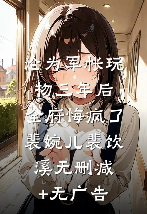沦为军帐玩物三年后，全府悔疯了裴婉儿裴饮溪无删减+无广告